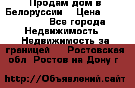 Продам дом в Белоруссии  › Цена ­ 1 300 000 - Все города Недвижимость » Недвижимость за границей   . Ростовская обл.,Ростов-на-Дону г.